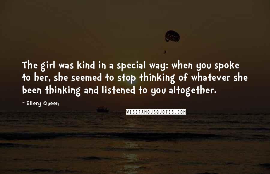 Ellery Queen Quotes: The girl was kind in a special way; when you spoke to her, she seemed to stop thinking of whatever she been thinking and listened to you altogether.