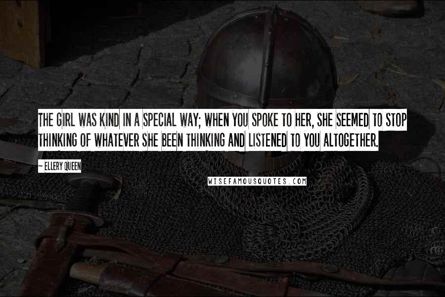 Ellery Queen Quotes: The girl was kind in a special way; when you spoke to her, she seemed to stop thinking of whatever she been thinking and listened to you altogether.