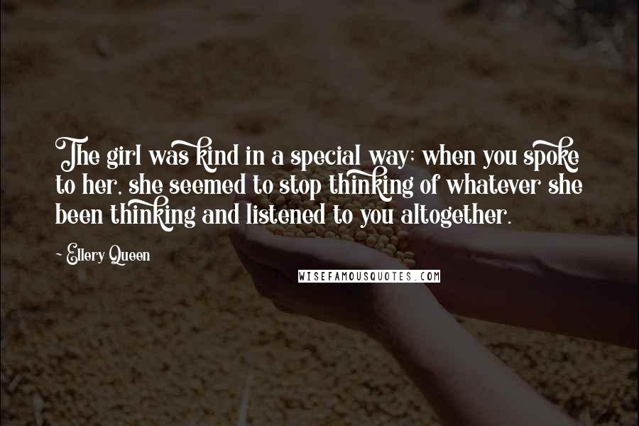 Ellery Queen Quotes: The girl was kind in a special way; when you spoke to her, she seemed to stop thinking of whatever she been thinking and listened to you altogether.