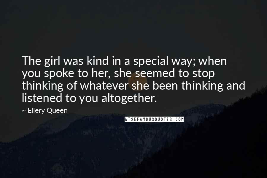 Ellery Queen Quotes: The girl was kind in a special way; when you spoke to her, she seemed to stop thinking of whatever she been thinking and listened to you altogether.