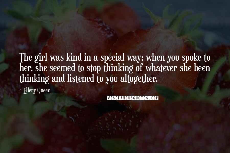 Ellery Queen Quotes: The girl was kind in a special way; when you spoke to her, she seemed to stop thinking of whatever she been thinking and listened to you altogether.