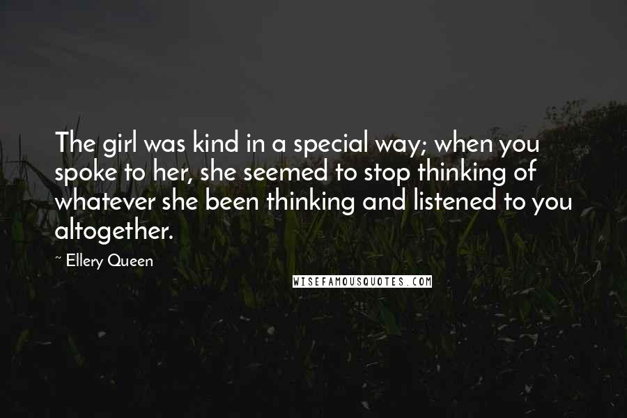 Ellery Queen Quotes: The girl was kind in a special way; when you spoke to her, she seemed to stop thinking of whatever she been thinking and listened to you altogether.