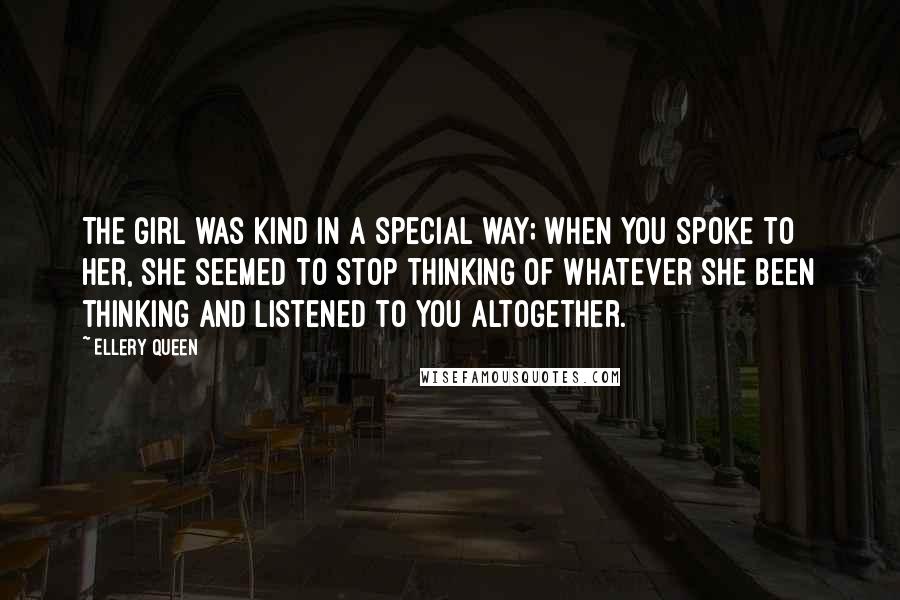 Ellery Queen Quotes: The girl was kind in a special way; when you spoke to her, she seemed to stop thinking of whatever she been thinking and listened to you altogether.