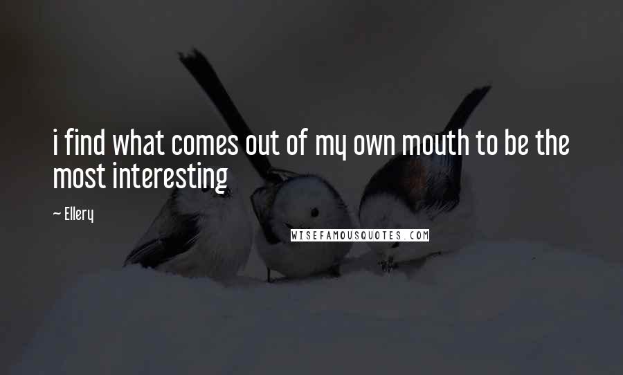 Ellery Quotes: i find what comes out of my own mouth to be the most interesting