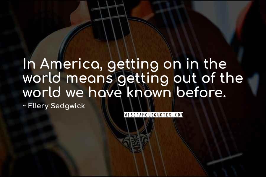 Ellery Sedgwick Quotes: In America, getting on in the world means getting out of the world we have known before.