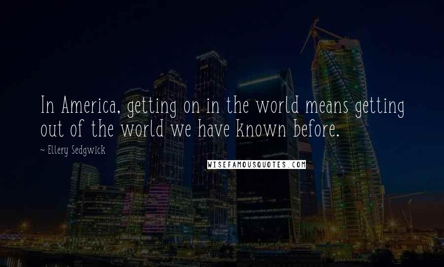 Ellery Sedgwick Quotes: In America, getting on in the world means getting out of the world we have known before.