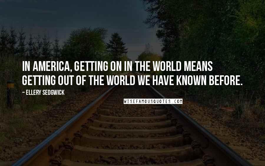 Ellery Sedgwick Quotes: In America, getting on in the world means getting out of the world we have known before.