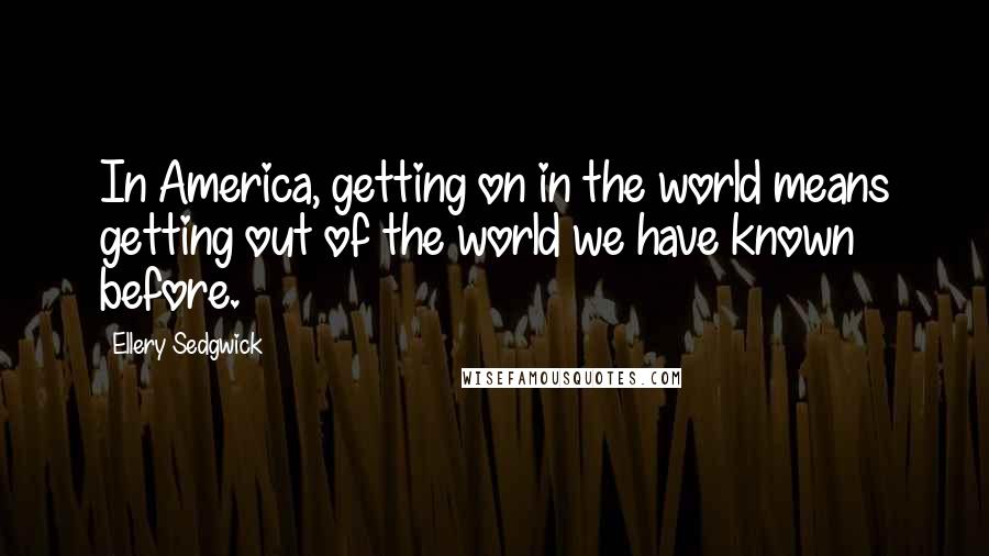 Ellery Sedgwick Quotes: In America, getting on in the world means getting out of the world we have known before.