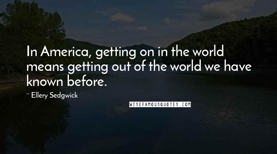 Ellery Sedgwick Quotes: In America, getting on in the world means getting out of the world we have known before.