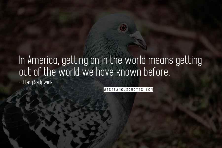 Ellery Sedgwick Quotes: In America, getting on in the world means getting out of the world we have known before.