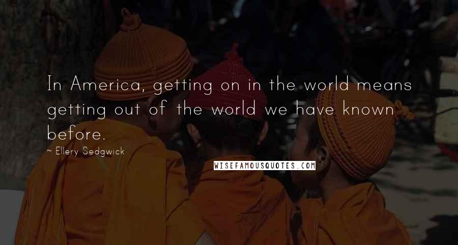 Ellery Sedgwick Quotes: In America, getting on in the world means getting out of the world we have known before.