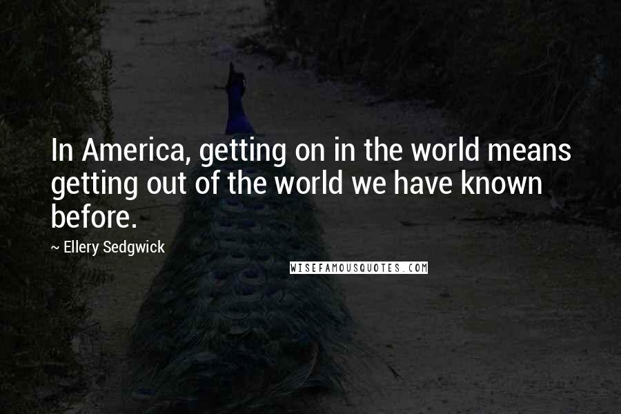 Ellery Sedgwick Quotes: In America, getting on in the world means getting out of the world we have known before.