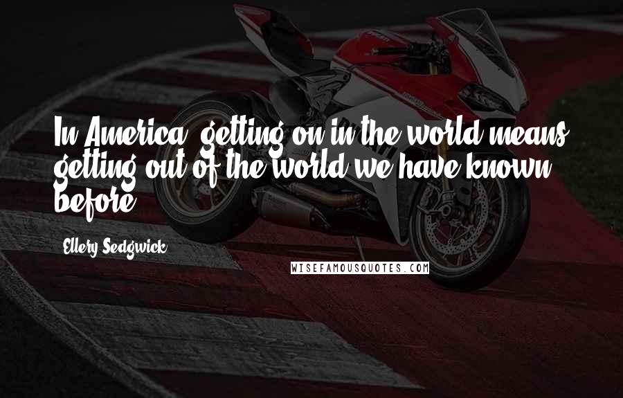 Ellery Sedgwick Quotes: In America, getting on in the world means getting out of the world we have known before.