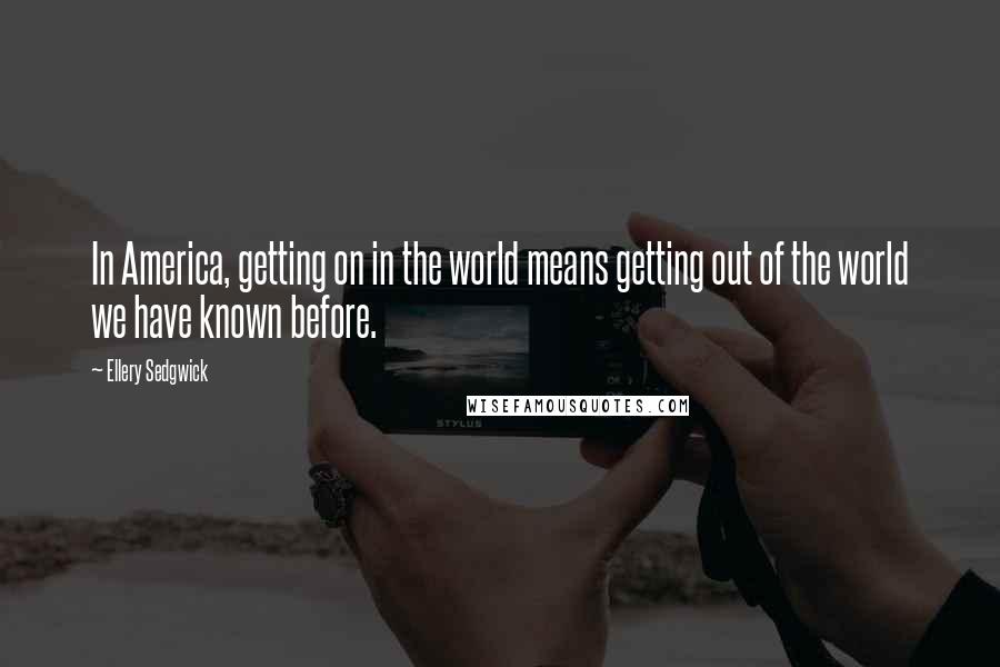 Ellery Sedgwick Quotes: In America, getting on in the world means getting out of the world we have known before.