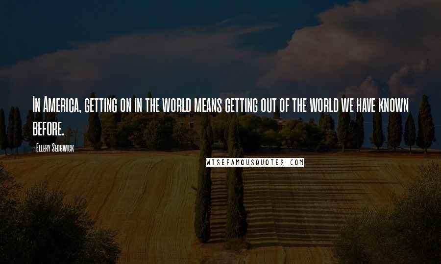 Ellery Sedgwick Quotes: In America, getting on in the world means getting out of the world we have known before.