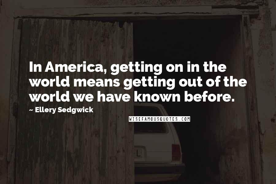 Ellery Sedgwick Quotes: In America, getting on in the world means getting out of the world we have known before.