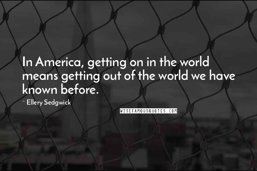 Ellery Sedgwick Quotes: In America, getting on in the world means getting out of the world we have known before.