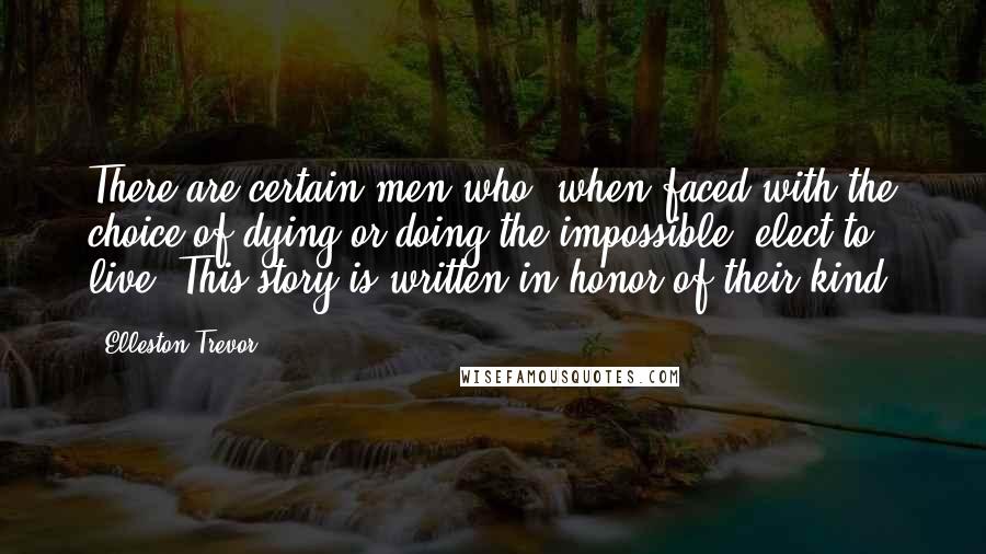 Elleston Trevor Quotes: There are certain men who, when faced with the choice of dying or doing the impossible, elect to live. This story is written in honor of their kind.