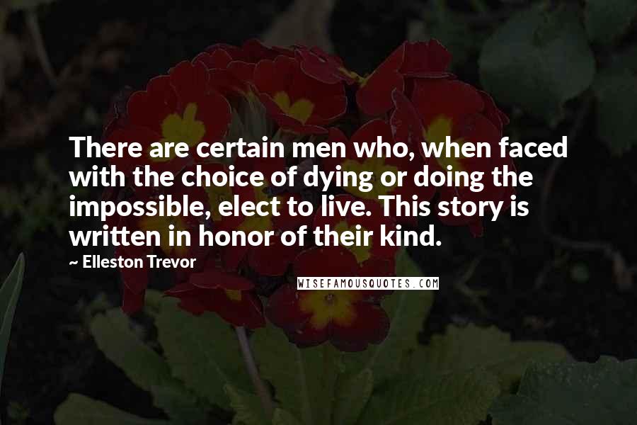 Elleston Trevor Quotes: There are certain men who, when faced with the choice of dying or doing the impossible, elect to live. This story is written in honor of their kind.