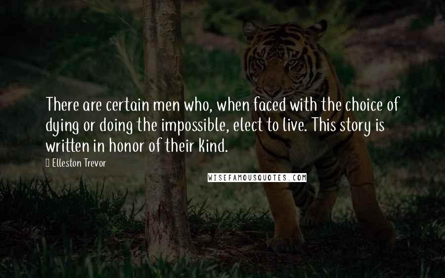 Elleston Trevor Quotes: There are certain men who, when faced with the choice of dying or doing the impossible, elect to live. This story is written in honor of their kind.