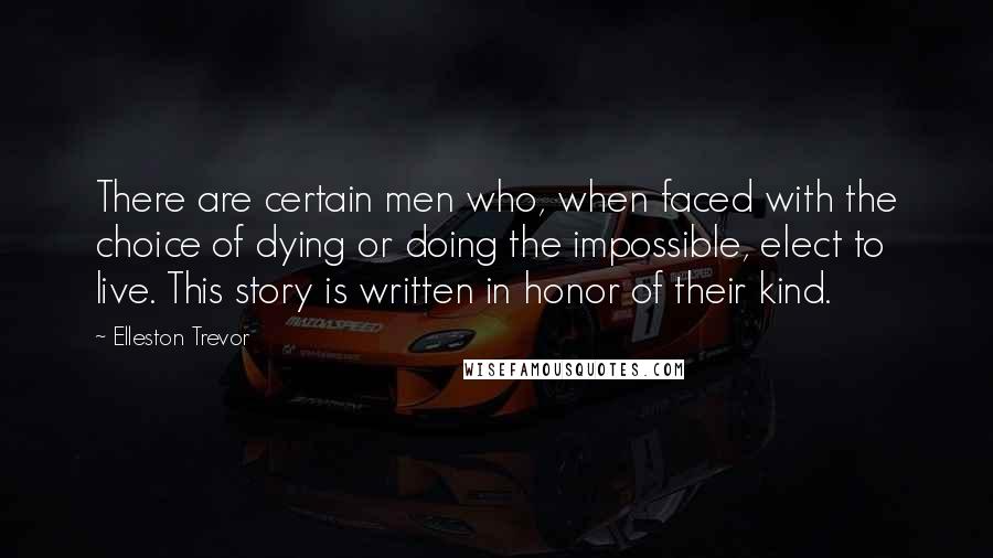 Elleston Trevor Quotes: There are certain men who, when faced with the choice of dying or doing the impossible, elect to live. This story is written in honor of their kind.