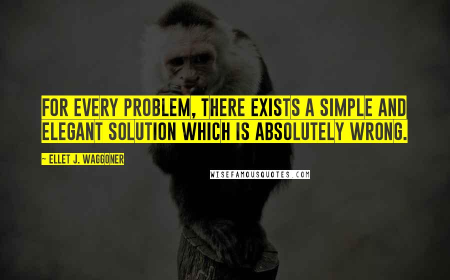 Ellet J. Waggoner Quotes: For every problem, there exists a simple and elegant solution which is absolutely wrong.