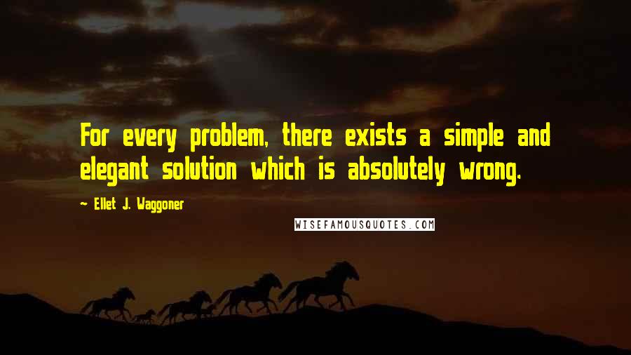 Ellet J. Waggoner Quotes: For every problem, there exists a simple and elegant solution which is absolutely wrong.