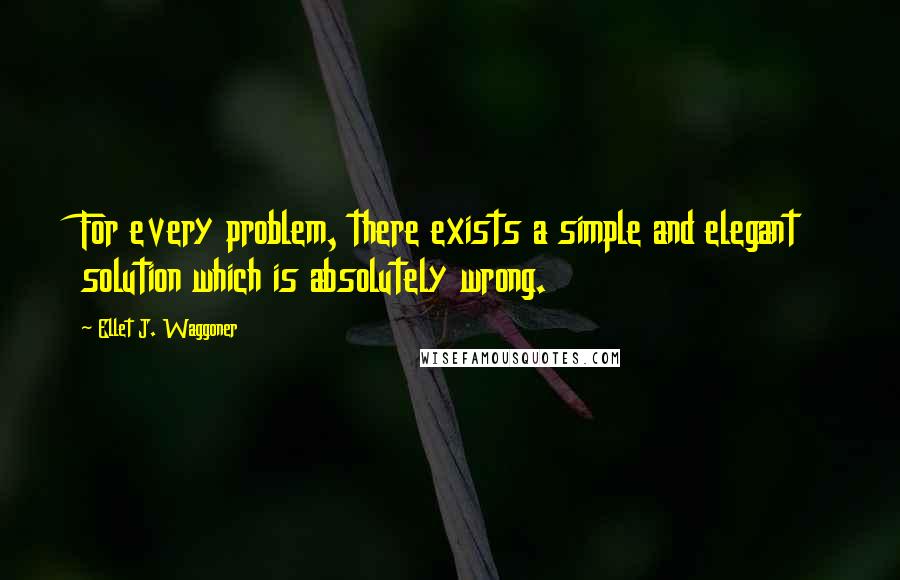 Ellet J. Waggoner Quotes: For every problem, there exists a simple and elegant solution which is absolutely wrong.