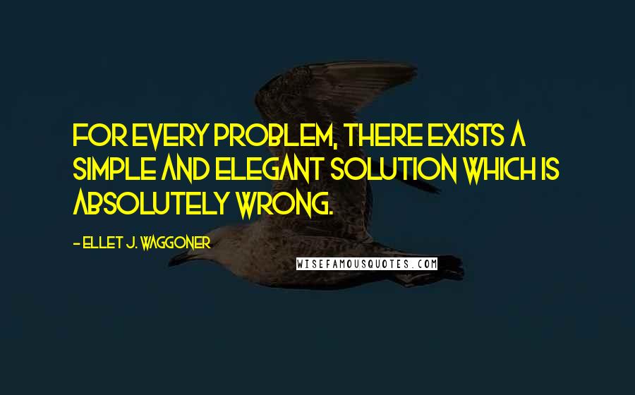 Ellet J. Waggoner Quotes: For every problem, there exists a simple and elegant solution which is absolutely wrong.