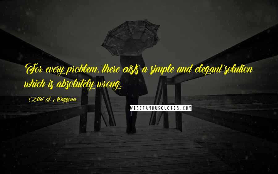 Ellet J. Waggoner Quotes: For every problem, there exists a simple and elegant solution which is absolutely wrong.