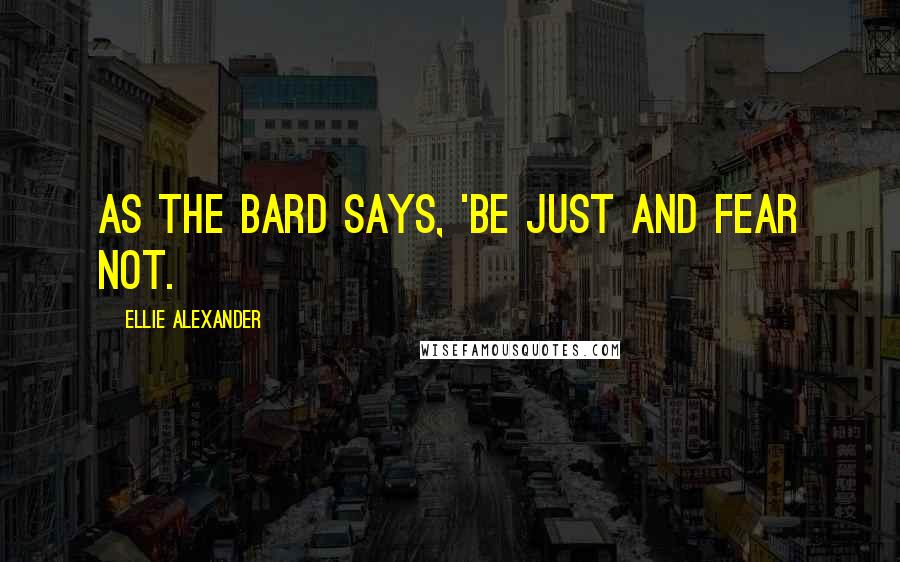 Ellie Alexander Quotes: As the Bard says, 'Be just and fear not.