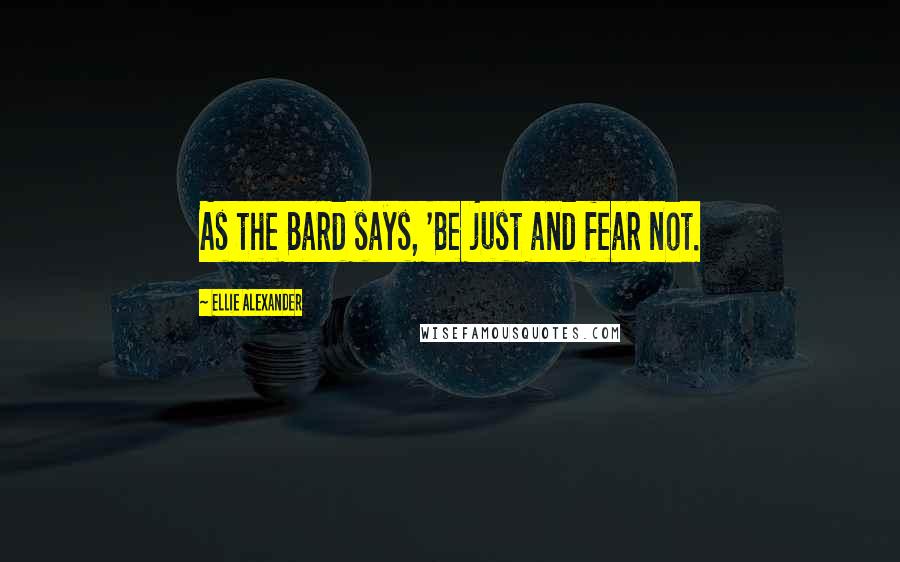Ellie Alexander Quotes: As the Bard says, 'Be just and fear not.