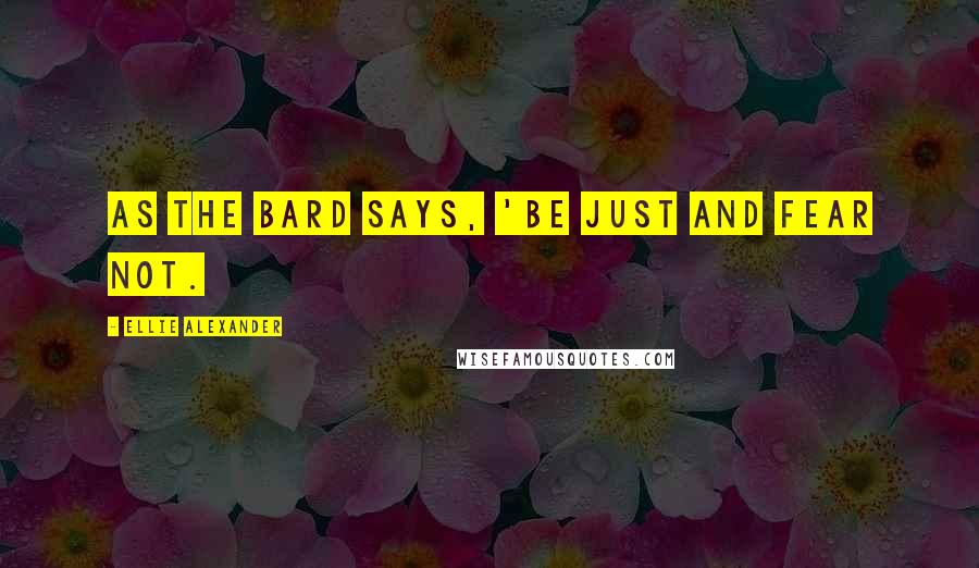 Ellie Alexander Quotes: As the Bard says, 'Be just and fear not.