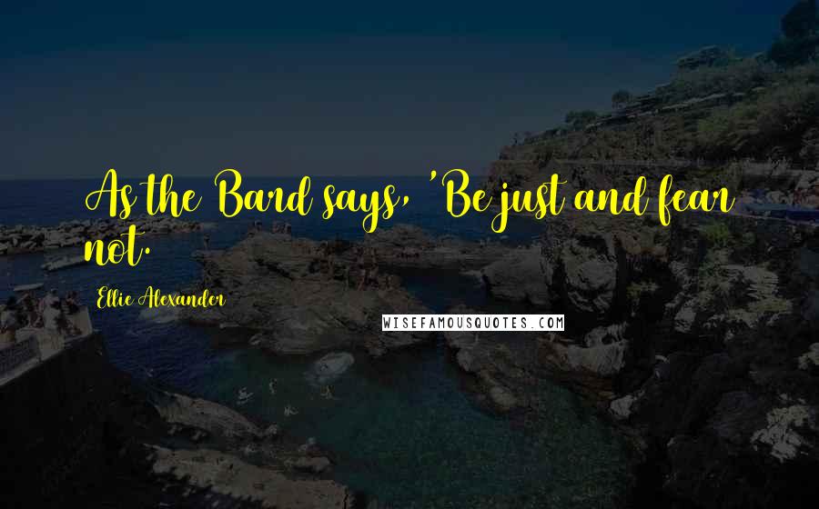 Ellie Alexander Quotes: As the Bard says, 'Be just and fear not.