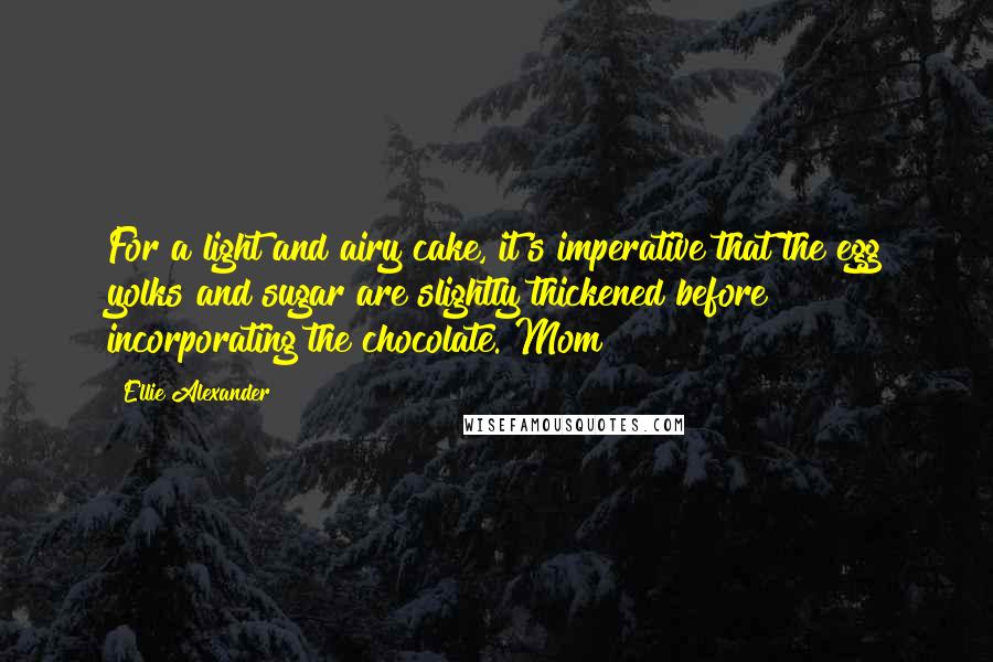 Ellie Alexander Quotes: For a light and airy cake, it's imperative that the egg yolks and sugar are slightly thickened before incorporating the chocolate. Mom