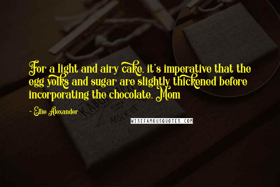 Ellie Alexander Quotes: For a light and airy cake, it's imperative that the egg yolks and sugar are slightly thickened before incorporating the chocolate. Mom