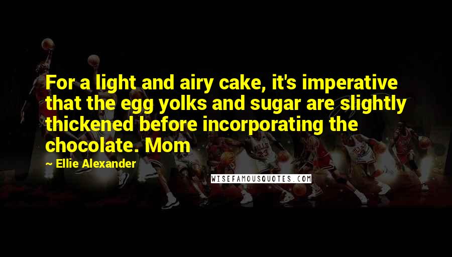 Ellie Alexander Quotes: For a light and airy cake, it's imperative that the egg yolks and sugar are slightly thickened before incorporating the chocolate. Mom