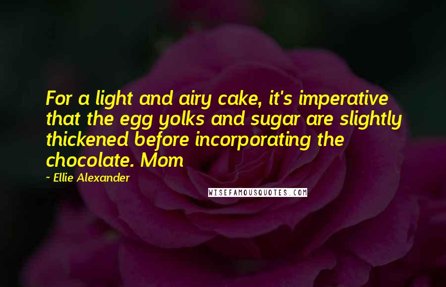 Ellie Alexander Quotes: For a light and airy cake, it's imperative that the egg yolks and sugar are slightly thickened before incorporating the chocolate. Mom