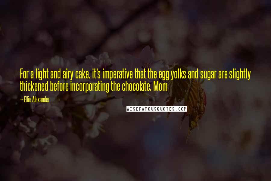 Ellie Alexander Quotes: For a light and airy cake, it's imperative that the egg yolks and sugar are slightly thickened before incorporating the chocolate. Mom