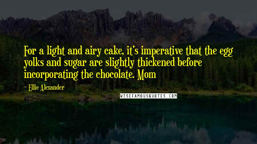 Ellie Alexander Quotes: For a light and airy cake, it's imperative that the egg yolks and sugar are slightly thickened before incorporating the chocolate. Mom