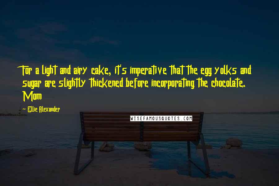 Ellie Alexander Quotes: For a light and airy cake, it's imperative that the egg yolks and sugar are slightly thickened before incorporating the chocolate. Mom