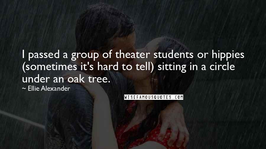 Ellie Alexander Quotes: I passed a group of theater students or hippies (sometimes it's hard to tell) sitting in a circle under an oak tree.