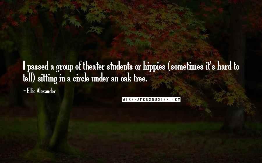 Ellie Alexander Quotes: I passed a group of theater students or hippies (sometimes it's hard to tell) sitting in a circle under an oak tree.