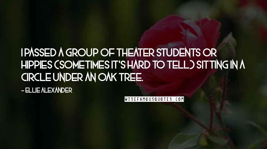 Ellie Alexander Quotes: I passed a group of theater students or hippies (sometimes it's hard to tell) sitting in a circle under an oak tree.