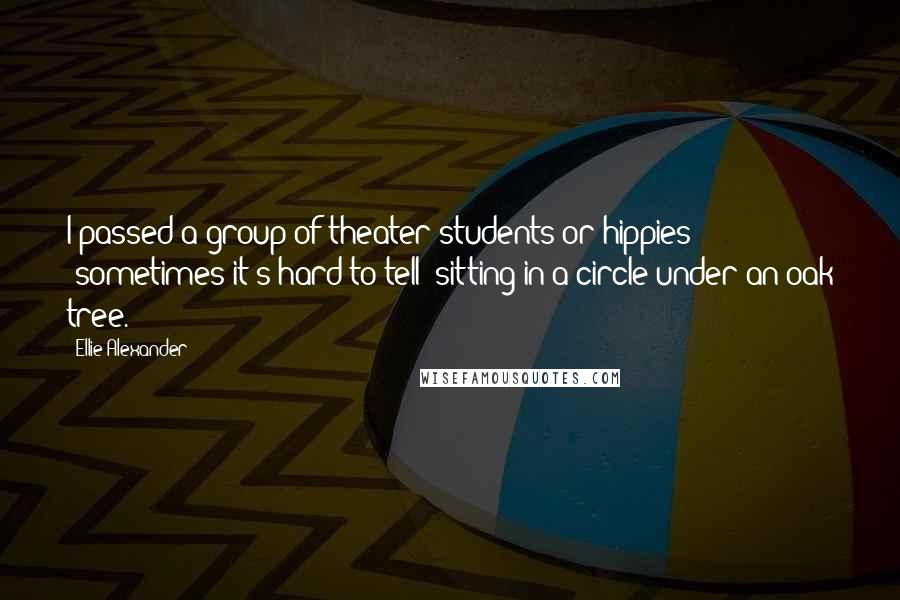 Ellie Alexander Quotes: I passed a group of theater students or hippies (sometimes it's hard to tell) sitting in a circle under an oak tree.