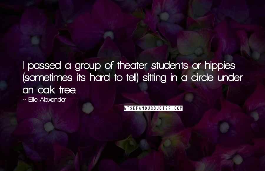 Ellie Alexander Quotes: I passed a group of theater students or hippies (sometimes it's hard to tell) sitting in a circle under an oak tree.