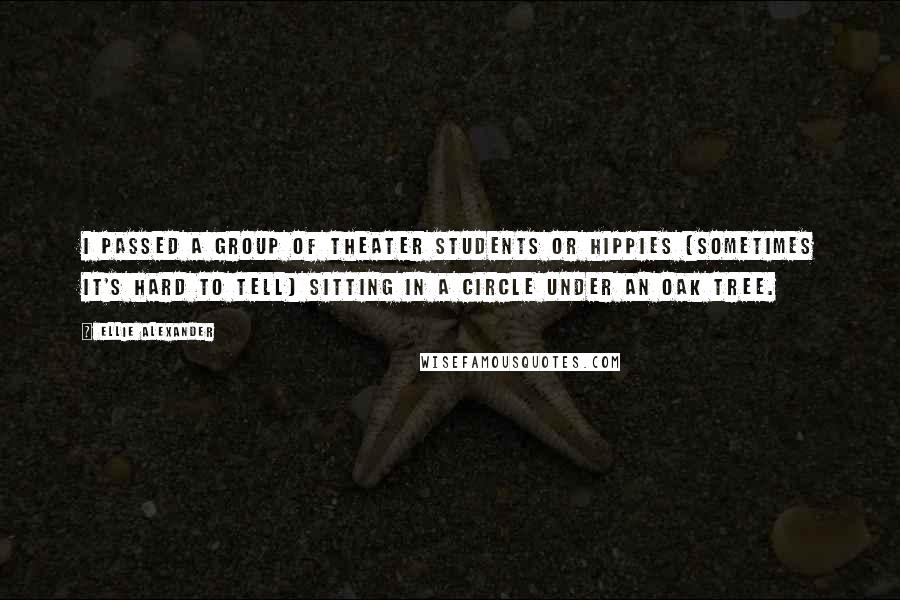 Ellie Alexander Quotes: I passed a group of theater students or hippies (sometimes it's hard to tell) sitting in a circle under an oak tree.