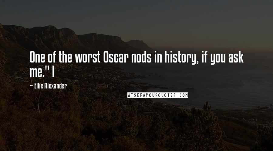 Ellie Alexander Quotes: One of the worst Oscar nods in history, if you ask me." I