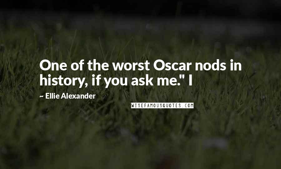 Ellie Alexander Quotes: One of the worst Oscar nods in history, if you ask me." I