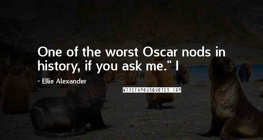 Ellie Alexander Quotes: One of the worst Oscar nods in history, if you ask me." I